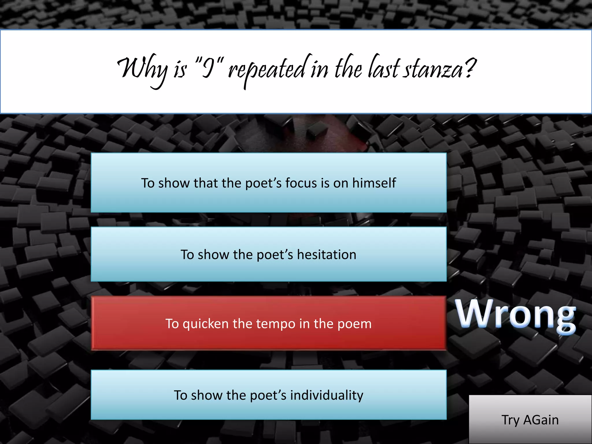 Why is “I” repeated in the last stanza?
To show that the poet’s focus is on himself
To show the poet’s hesitation
To quicken the tempo in the poem
To show the poet’s individuality
Try AGain
 