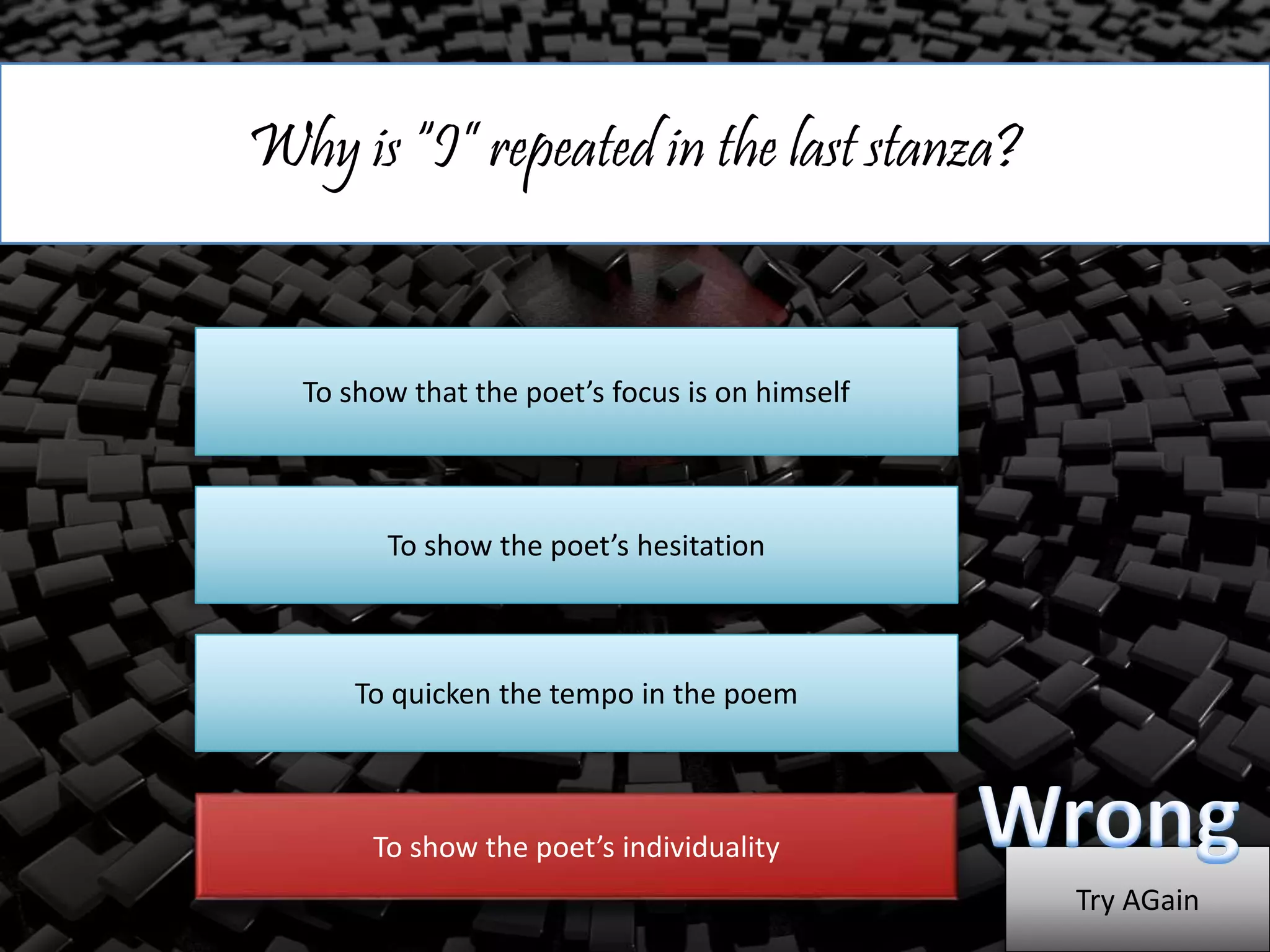 Why is “I” repeated in the last stanza?
To show that the poet’s focus is on himself
To show the poet’s hesitation
To quicken the tempo in the poem
To show the poet’s individuality
Try AGain
 