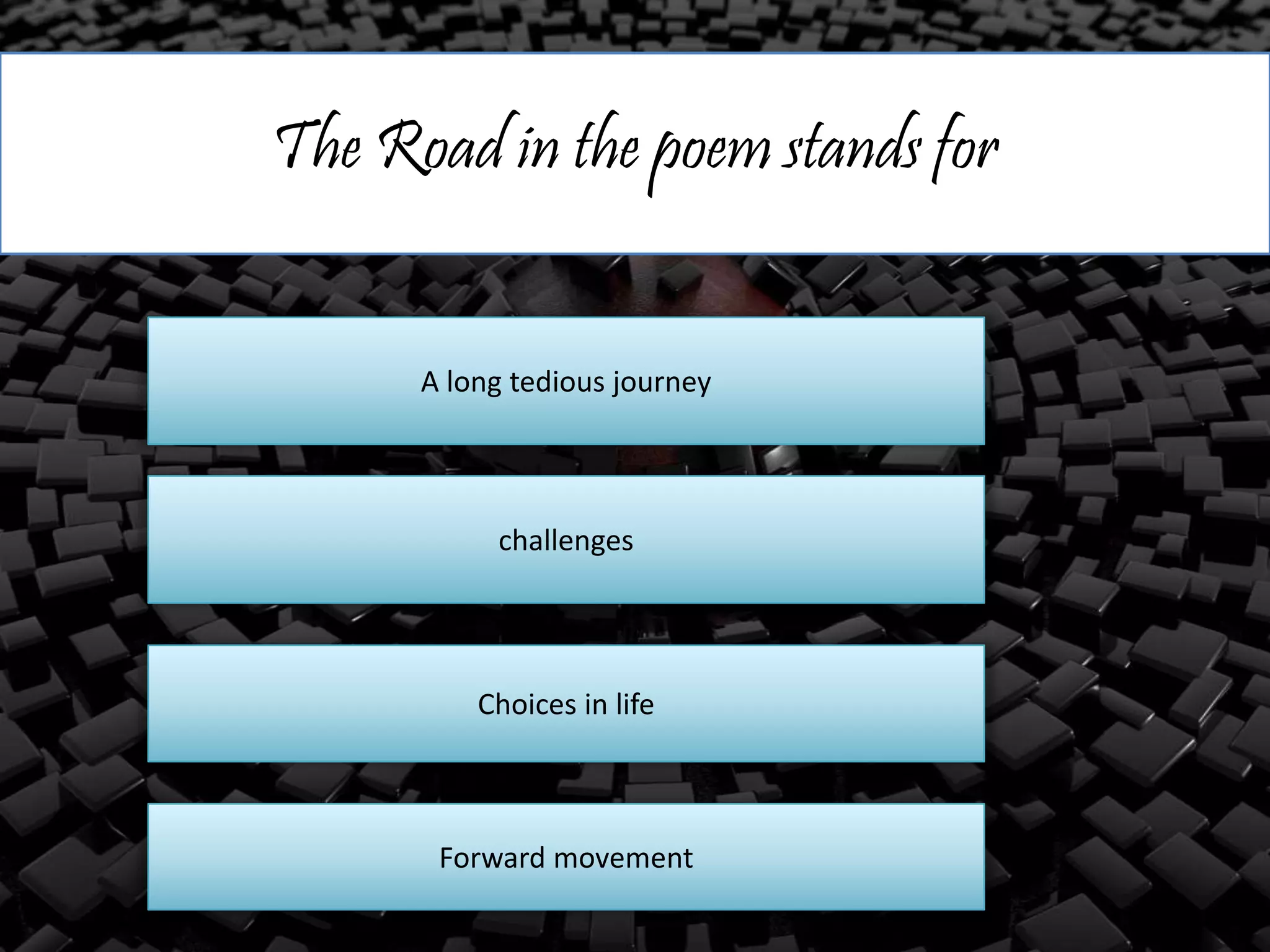 The Road in the poem stands for
A long tedious journey
challenges
Choices in life
Forward movement
 
