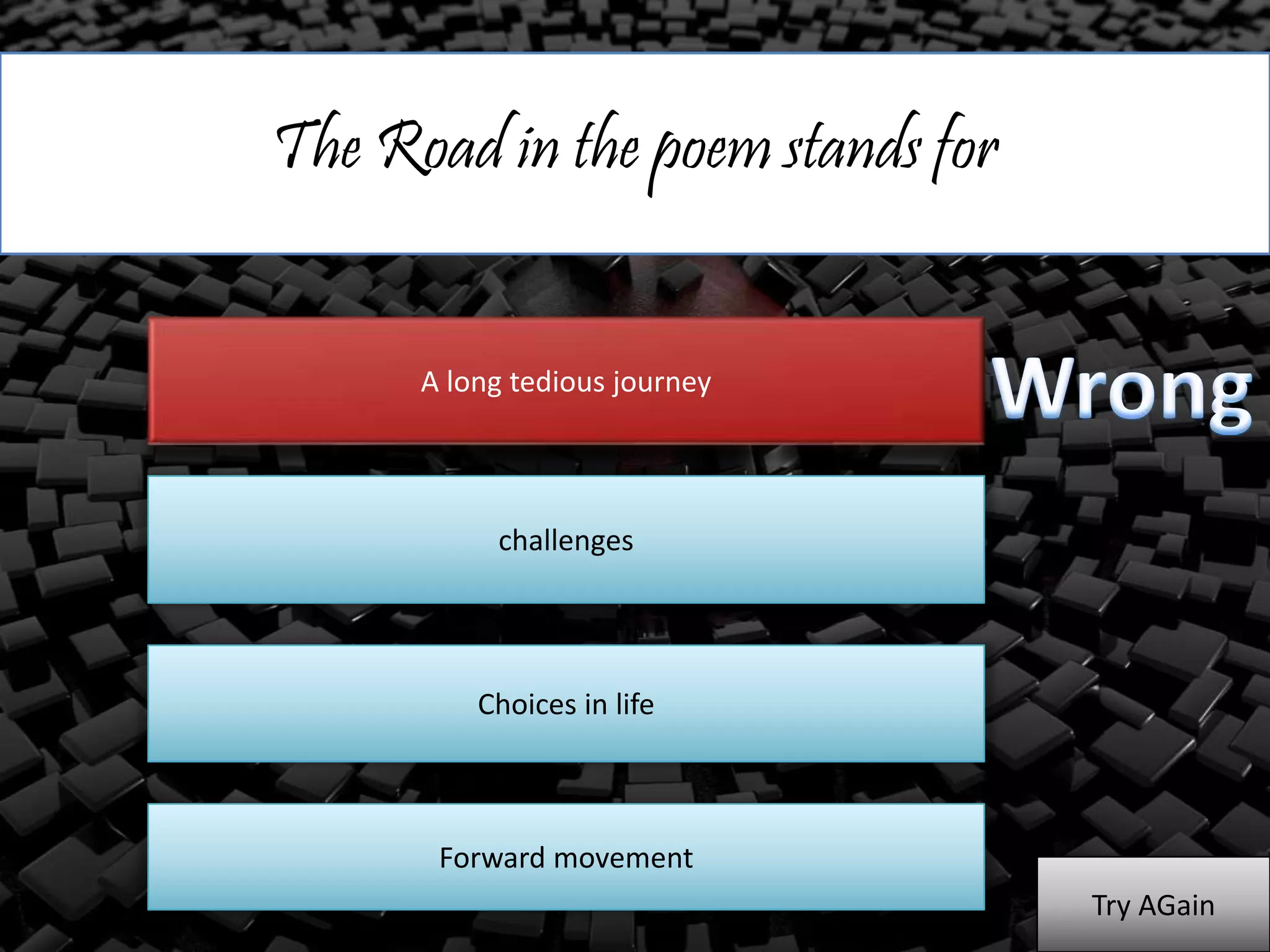 The Road in the poem stands for
A long tedious journey
challenges
Choices in life
Forward movement
Try AGain
 
