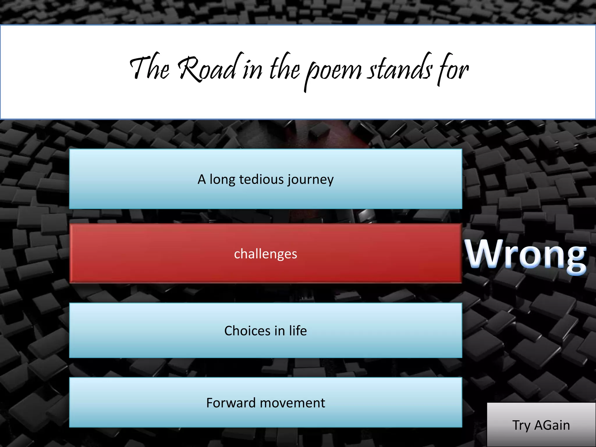 The Road in the poem stands for
A long tedious journey
challenges
Choices in life
Forward movement
Try AGain
 