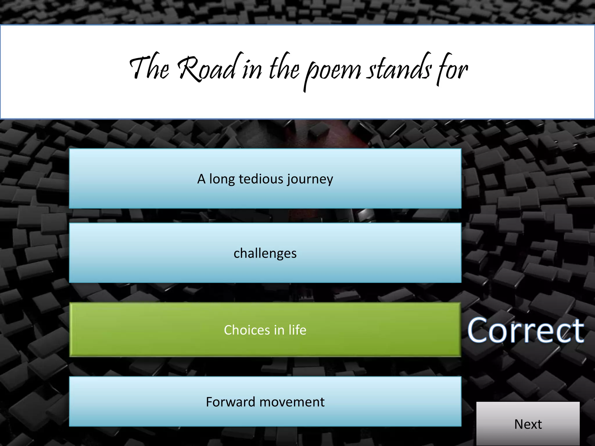 The Road in the poem stands for
A long tedious journey
challenges
Choices in life
Forward movement
Next
 