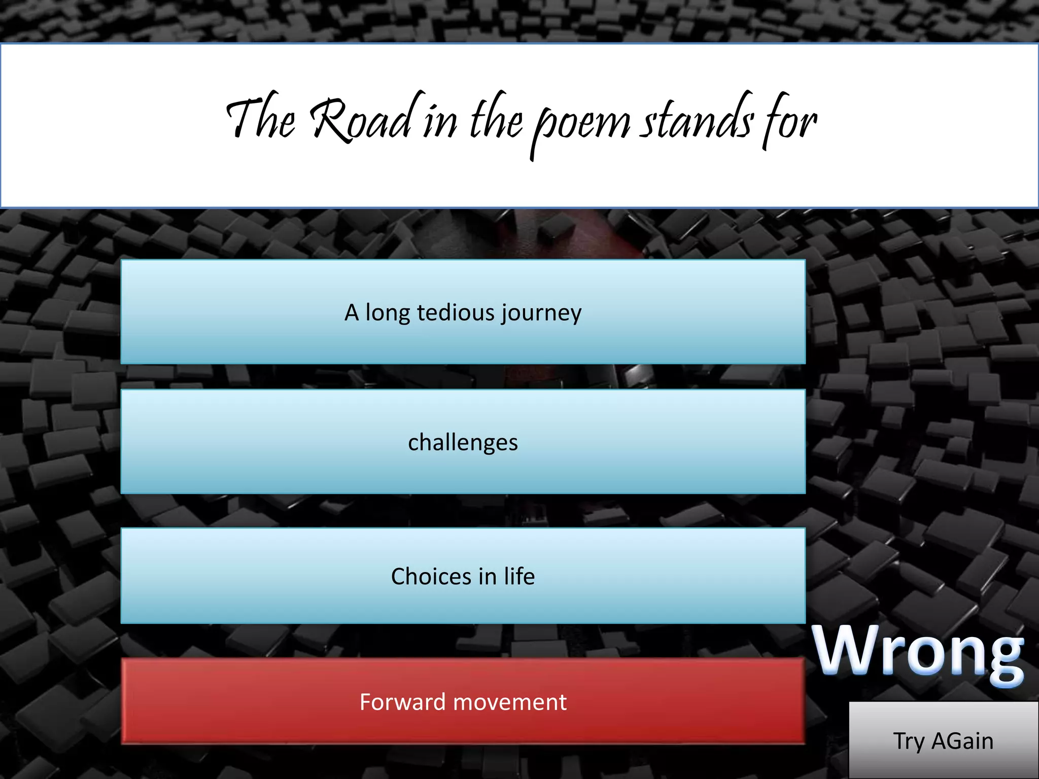 The Road in the poem stands for
A long tedious journey
challenges
Choices in life
Forward movement
Try AGain
 