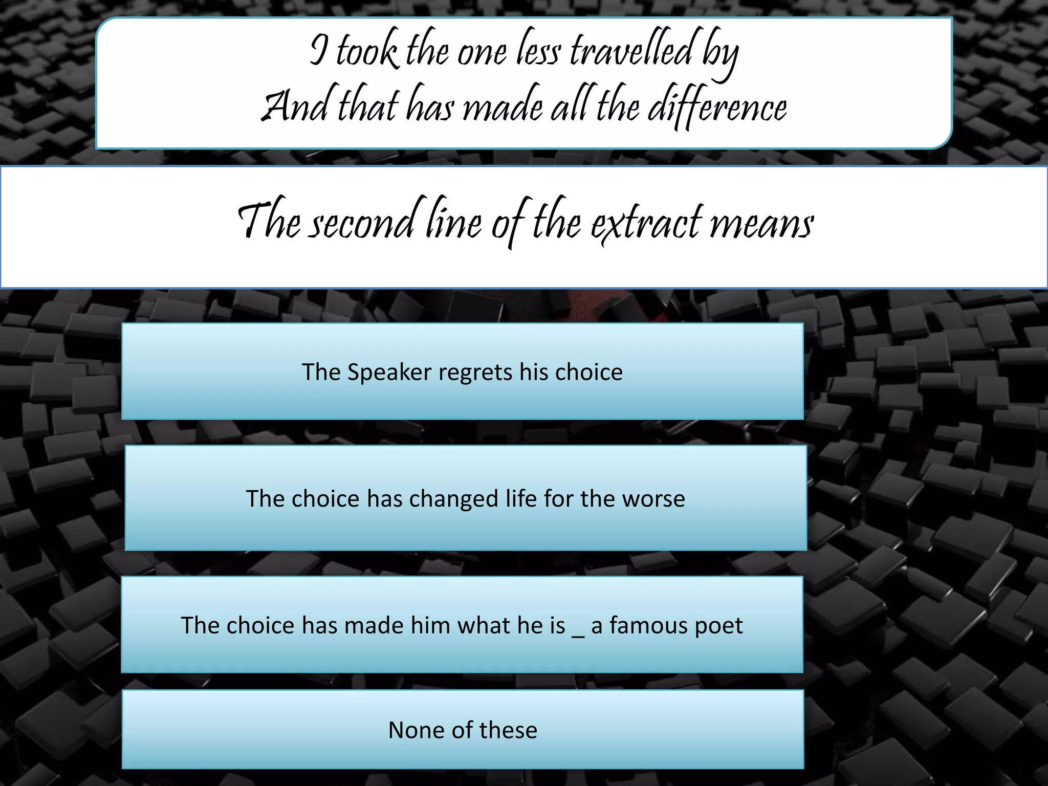 The second line of the extract means
I took the one less travelled by
And that has made all the difference
The Speaker regrets his choice
The choice has changed life for the worse
The choice has made him what he is _ a famous poet
None of these
 