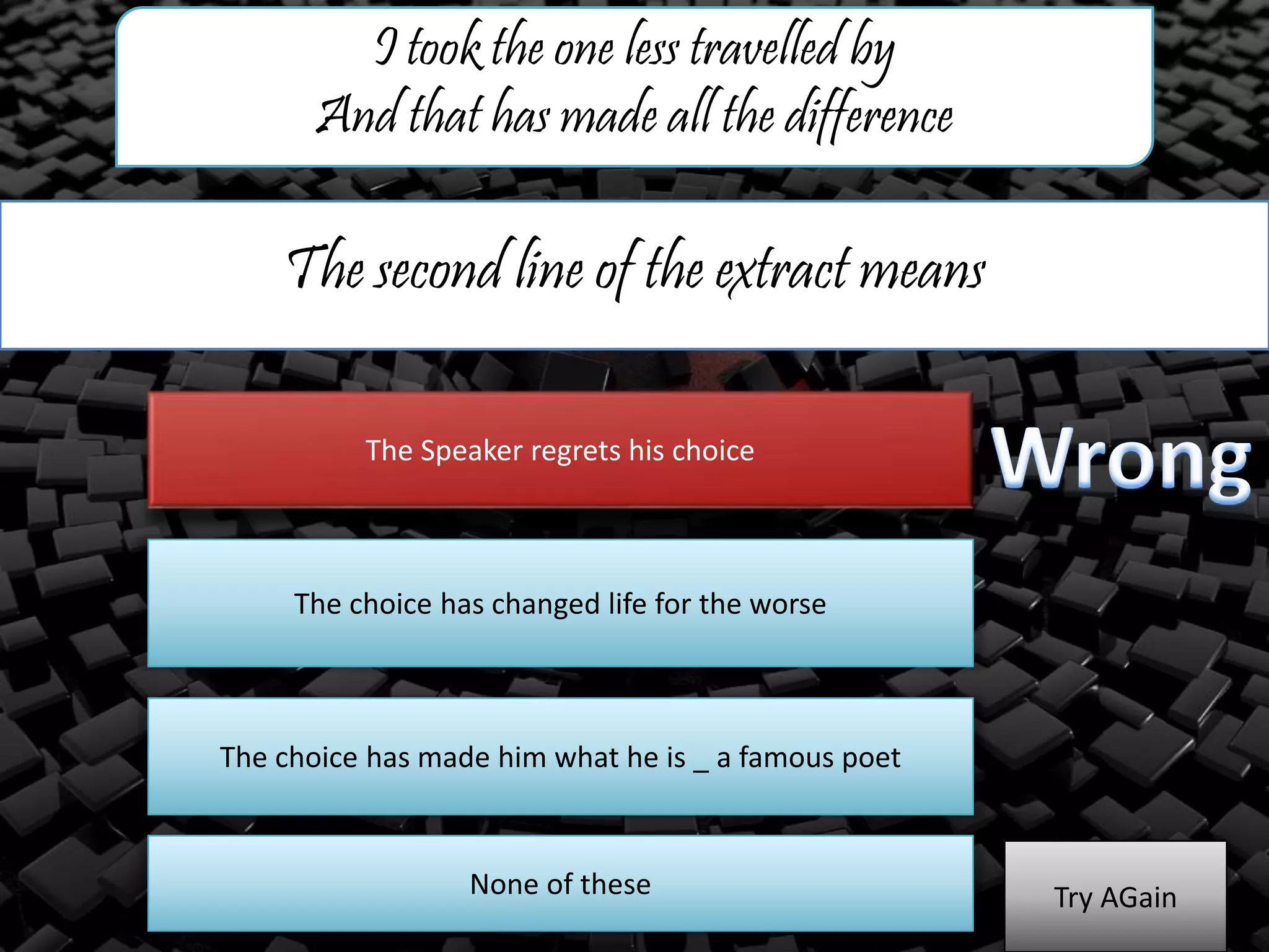 The second line of the extract means
I took the one less travelled by
And that has made all the difference
The Speaker regrets his choice
The choice has changed life for the worse
The choice has made him what he is _ a famous poet
Try AGainNone of these
 
