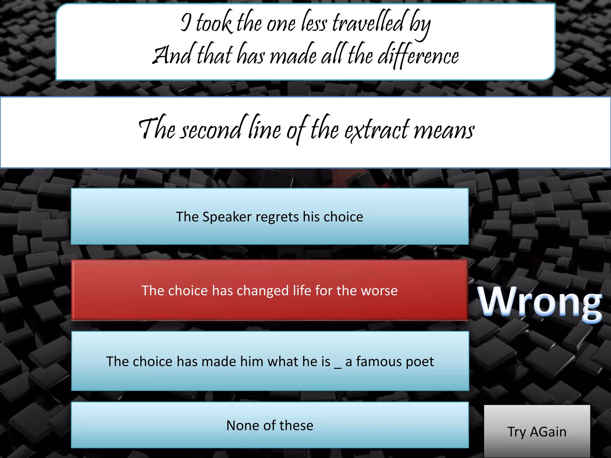The second line of the extract means
I took the one less travelled by
And that has made all the difference
The Speaker regrets his choice
The choice has changed life for the worse
The choice has made him what he is _ a famous poet
Try AGainNone of these
 