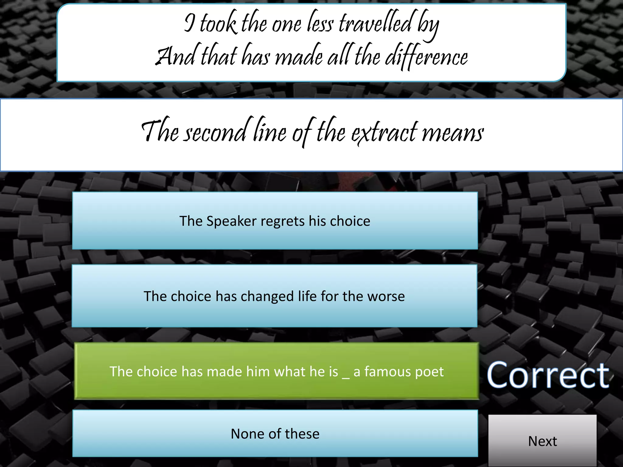 The second line of the extract means
I took the one less travelled by
And that has made all the difference
The Speaker regrets his choice
The choice has changed life for the worse
The choice has made him what he is _ a famous poet
NextNone of these
 