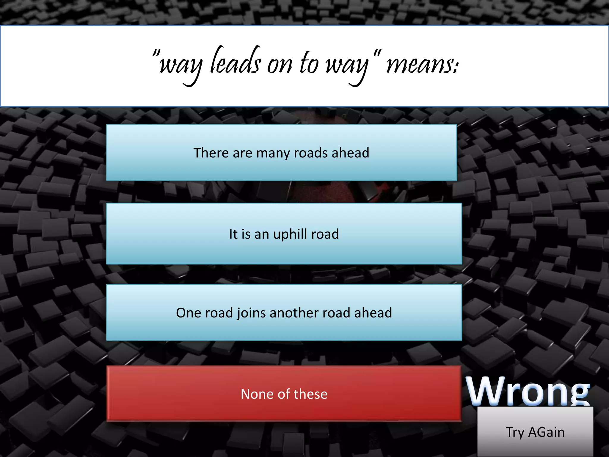 “way leads on to way” means:
There are many roads ahead
It is an uphill road
One road joins another road ahead
None of these
Try AGain
 