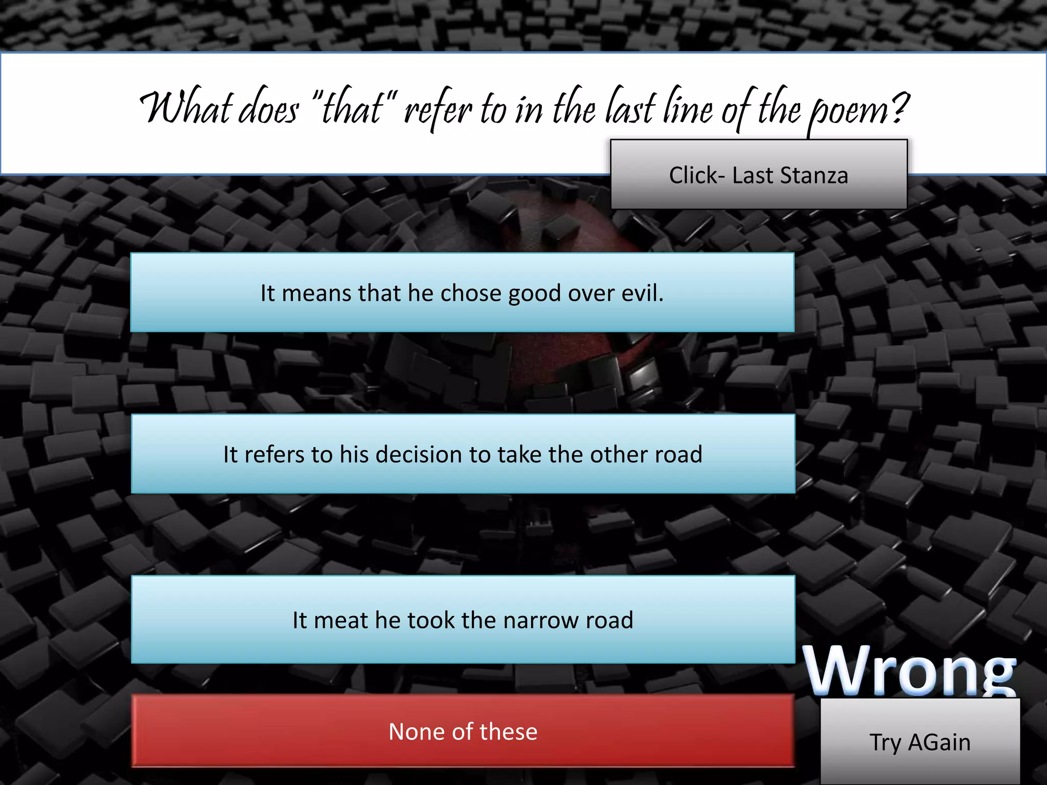 What does “that” refer to in the last line of the poem?
It means that he chose good over evil.
It refers to his decision to take the other road
It meat he took the narrow road
Click- Last Stanza
None of these Try AGain
 