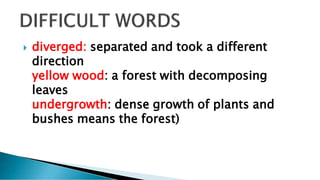  diverged: separated and took a different
direction
yellow wood: a forest with decomposing
leaves
undergrowth: dense growth of plants and
bushes means the forest)
 