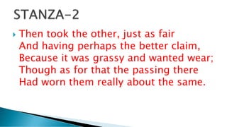  Then took the other, just as fair
And having perhaps the better claim,
Because it was grassy and wanted wear;
Though as for that the passing there
Had worn them really about the same.
 