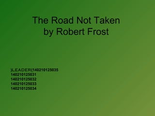 The Road Not Taken 
by Robert Frost 
(LEADER)140210125035 
140210125031 
140210125032 
140210125033 
140210125034 
 