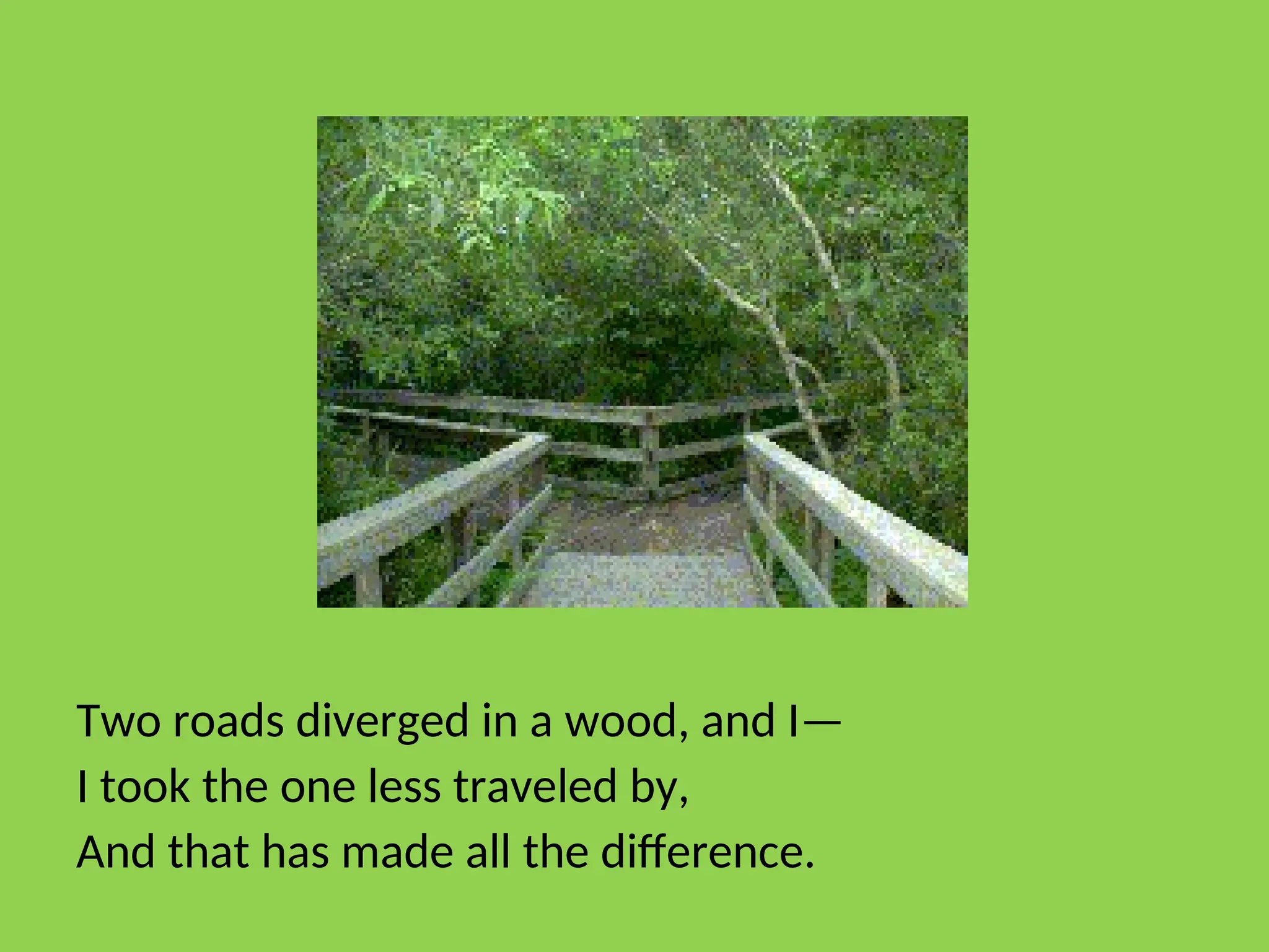 Two roads diverged in a wood, and I—
I took the one less traveled by,
And that has made all the difference.
 