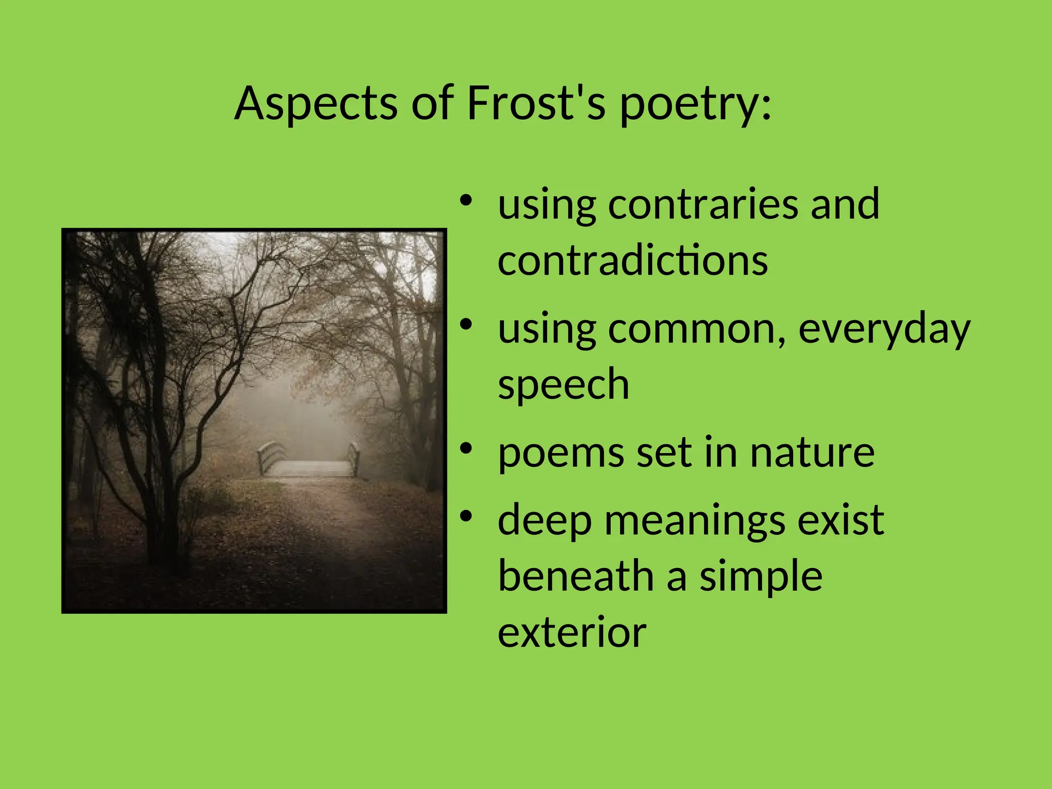 Aspects of Frost's poetry:
• using contraries and
contradictions
• using common, everyday
speech
• poems set in nature
• deep meanings exist
beneath a simple
exterior
 