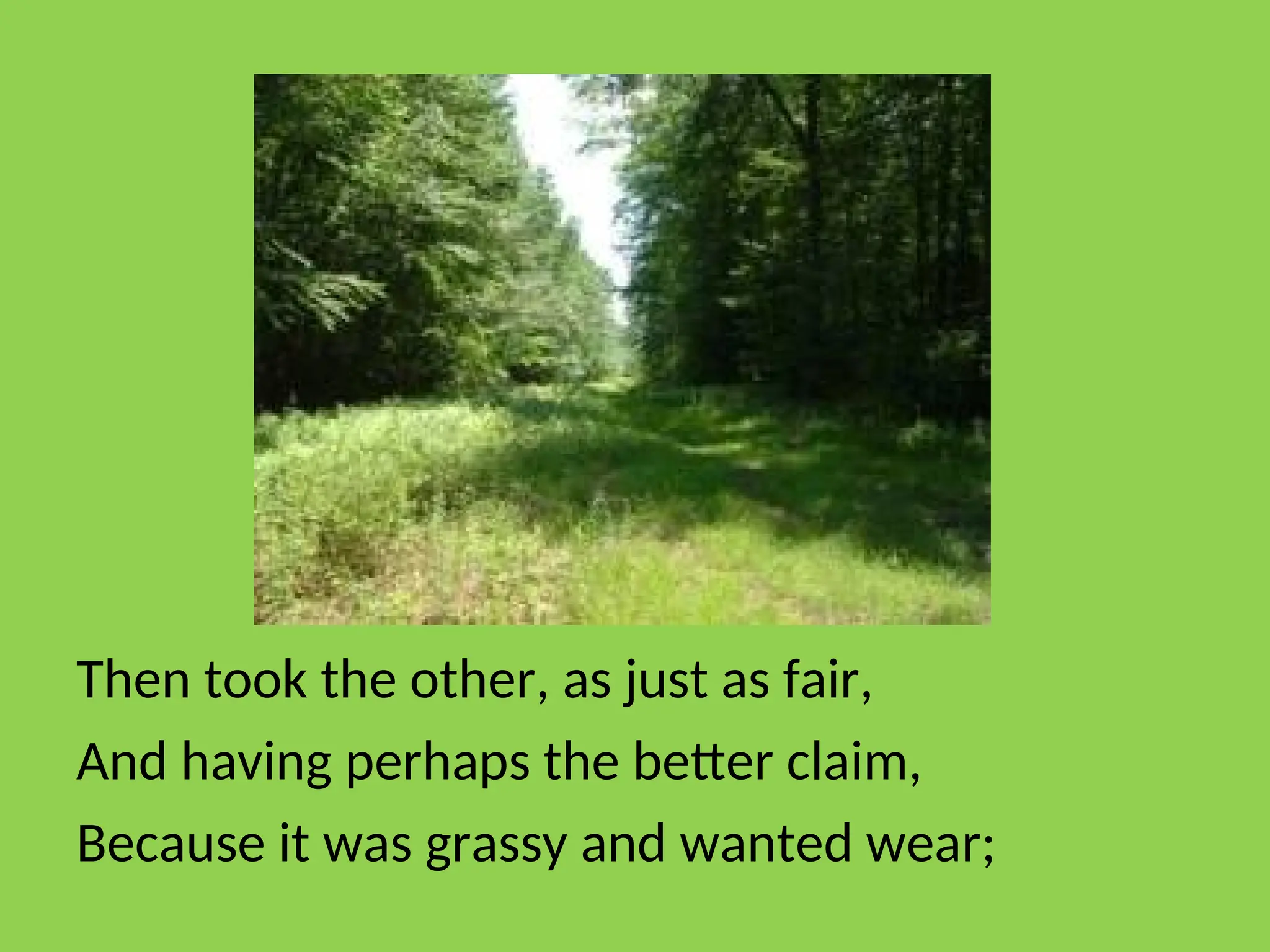 Then took the other, as just as fair,
And having perhaps the better claim,
Because it was grassy and wanted wear;
 