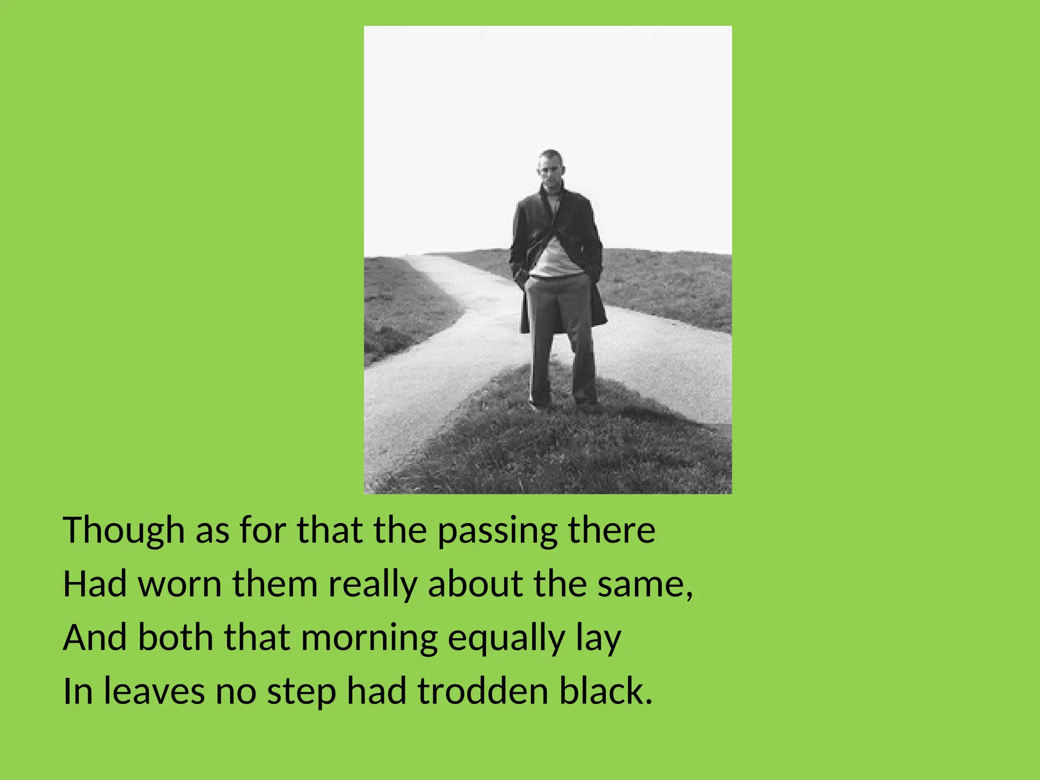 Though as for that the passing there
Had worn them really about the same,
And both that morning equally lay
In leaves no step had trodden black.
 