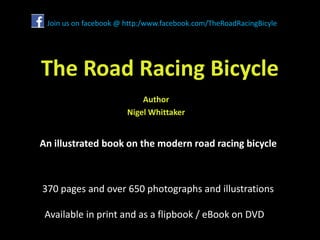 The Road Racing Bicycle
Author
Nigel Whittaker
An illustrated book on the modern road racing bicycle
370 pages and over 650 photographs and illustrations
Available in print and as a flipbook / eBook on DVD
Join us on facebook @ http:/www.facebook.com/TheRoadRacingBicyle
 