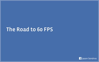 The Road to 60 FPS
Jason Sendros
 