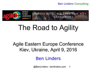 @BenLinders - benlinders.com 1
Ben Linders Consulting
The Road to Agility
Agile Eastern Europe Conference
Kiev, Ukraine, April 9, 2016
Ben Linders
 