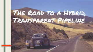 The Road to a Hybrid,
Transparent Pipeline
 