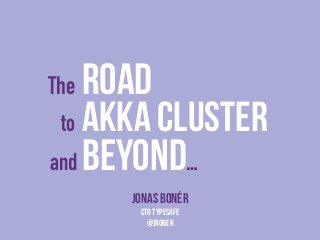 The Road 
to Akka Cluster 
and Beyond… 
Jonas Bonér 
CTO Typesafe 
@jboner 
 