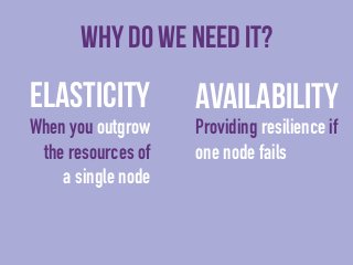 Why do we need it? 
Elasticity 
When you outgrow 
the resources of 
a single node 
Availability 
Providing resilience if 
...