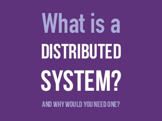 What is a 
Distributed 
System? 
and Why would You Need one? 
 
