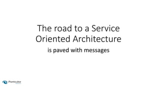 The road to a Service
Oriented Architecture
is paved with messages
 