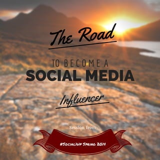 TO B E C O M E A
The Road
Influencer
SOCIAL MEDIA
#Social1Up Spring 2014
Session hosted at
 