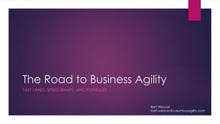 The Road to Business Agility
FAST LANES, SPEED BUMPS, AND POTHOLES
Bart Weaver
bart.weaver@columbusagility.com
 