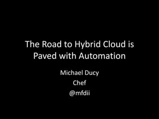 The Road to Hybrid Cloud is
Paved with Automation
Michael Ducy
Chef
@mfdii

 