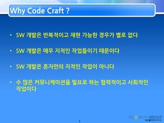 SW 개발은 반복적이고 재현 가능한 경우가 별로 없다,[object Object],SW 개발은 매우 지적인 작업들이기 때문이다,[object Object],SW 개발은 혼자만의 지적인 작업이 아니다,[object Object],수 많은 커뮤니케이션을 필요로 하는 협력적이고 사회적인 작업이다,[object Object],6,[object Object],Why Code Craft ?,[object Object]