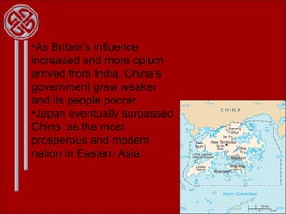 As Britain's influence increased and more opium arrived from India, China’s government grew weaker and its people poorer.  Japan eventually surpassed China  as the most prosperous and modern nation in Eastern Asia. 