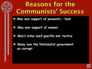 Reasons for the
  Communists’ Success
► Mao won support of peasants – land

► Mao won support of women

► Mao’s army used guerilla war tactics

► Many saw the Nationalist government
  as corrupt
 