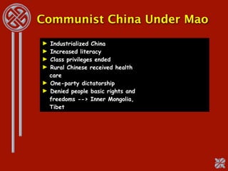 Communist China Under Mao
► Industrialized China
► Increased literacy
► Class privileges ended
► Rural Chinese received health
  care
► One-party dictatorship
► Denied people basic rights and
  freedoms --> Inner Mongolia,
  Tibet
 