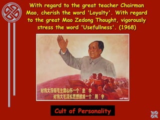 With regard to the great teacher Chairman
Mao, cherish the word 'Loyalty'. With regard
to the great Mao Zedong Thought, vigorously
    stress the word 'Usefullness'. (1968)




          Cult of Personality
 