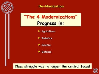 De-Maoization


     “The 4 Modernizations”
          Progress in:
              ► Agriculture

              ► Industry

              ► Science

              ► Defense




Class struggle was no longer the central focus!
 