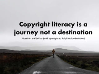 Copyright literacy is a
journey not a destination
Morrison and Secker (with apologies to Ralph Waldo Emerson)
 