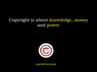 Copyright is about knowledge, money
and power
copyrightliteracy.org
 