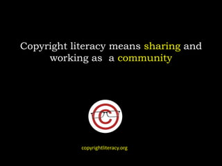 Copyright literacy means sharing and
working as a community
copyrightliteracy.org
 