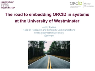 The road to embedding ORCID in systems
at the University of Westminster
Jenny Evans
Head of Research and Scholarly Communications
evansje@westminster.ac.uk
@jennye
 