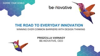 THE ROAD TO EVERYDAY INNOVATION
WINNING OVER COMMON BARRIERS WITH DESIGN THINKING
PRISZCILLA VARNAGY
BE-NOVATIVE, CEO
 