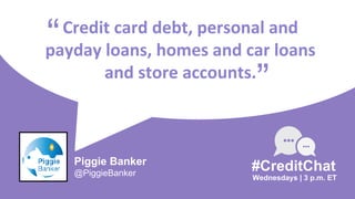 Credit card debt, personal and
payday loans, homes and car loans
and store accounts.
“
Wednesdays | 3 p.m. ET
#CreditChat
”
Piggie Banker
@PiggieBanker
 
