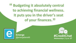Budgeting it absolutely central
to achieving financial wellness.
It puts you in the driver’s seat
of your finances.
“
Wednesdays | 3 p.m. ET
#CreditChat
”
Emerge
@emergebenefit
 