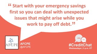 Start with your emergency savings
first so you can deal with unexpected
issues that might arise while you
work to pay off debt.
“
Wednesdays | 3 p.m. ET
#CreditChat
”
AFCPE
@AFCPE
 