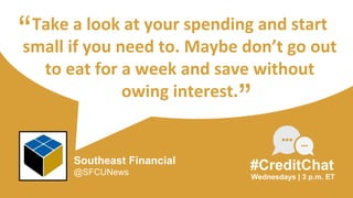 Take a look at your spending and start
small if you need to. Maybe don’t go out
to eat for a week and save without
owing interest.
“
Wednesdays | 3 p.m. ET
#CreditChat
”
Southeast Financial
@SFCUNews
 