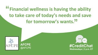 Financial wellness is having the ability
to take care of today’s needs and save
for tomorrow’s wants.
“
Wednesdays | 3 p.m. ET
AFCPE
@AFCPE
#CreditChat
”
 