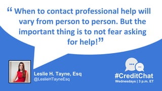 When to contact professional help will
vary from person to person. But the
important thing is to not fear asking
for help!
“
Wednesdays | 3 p.m. ET
#CreditChat
”
Leslie H. Tayne, Esq
@LeslieHTayneEsq
 