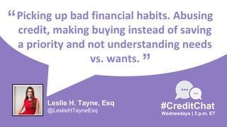 Picking up bad financial habits. Abusing
credit, making buying instead of saving
a priority and not understanding needs
vs. wants.
“
Wednesdays | 3 p.m. ET
#CreditChat
”
Leslie H. Tayne, Esq
@LeslieHTayneEsq
 