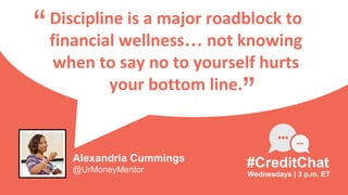 Discipline is a major roadblock to
financial wellness… not knowing
when to say no to yourself hurts
your bottom line.
“
Wednesdays | 3 p.m. ET
#CreditChat
”
Alexandria Cummings
@UrMoneyMentor
 